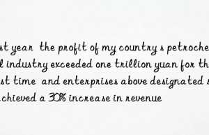 last year  the profit of my country s petrochemical industry exceeded one trillion yuan for the first time  and enterprises above designated size achieved a 30% increase in revenue