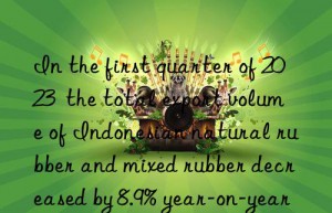 in the first quarter of 2023  the total export volume of indonesian natural rubber and mixed rubber decreased by 8.9% year-on-year