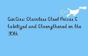 sunsirs: stainless steel prices stabilized and strengthened on the 30th