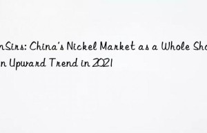 sunsirs: china’s nickel market as a whole shows an upward trend in 2021