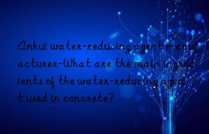 anhui water-reducing agent manufacturer-what are the main ingredients of the water-reducing agent used in concrete?