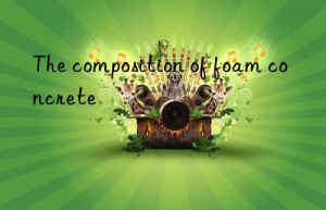 the composition of foam concrete