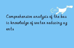 comprehensive analysis of the basic knowledge of water reducing agents