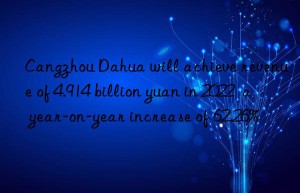 cangzhou dahua will achieve revenue of 4.914 billion yuan in 2022  a year-on-year increase of 62.26%