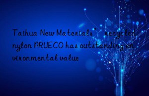 taihua new materials’ recycled nylon prueco has outstanding environmental value