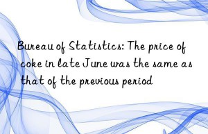 bureau of statistics: the price of coke in late june was the same as that of the previous period