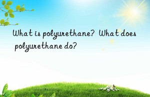 what is polyurethane?  what does polyurethane do?