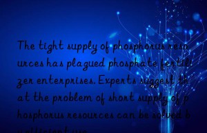 the tight supply of phosphorus resources has plagued phosphate fertilizer enterprises. experts suggest that the problem of short supply of phosphorus resources can be solved by efficient use