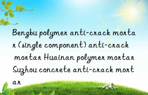 bengbu polymer anti-crack mortar (single component) anti-crack mortar huainan polymer mortar suzhou concrete anti-crack mortar