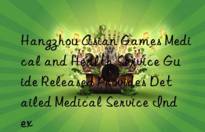 hangzhou asian games medical and health service guide released provides detailed medical service index