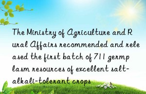 the ministry of agriculture and rural affairs recommended and released the first batch of 711 germplasm resources of excellent salt-alkali-tolerant crops