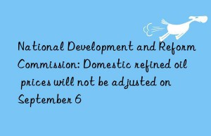 national development and reform commission: domestic refined oil prices will not be adjusted on september 6