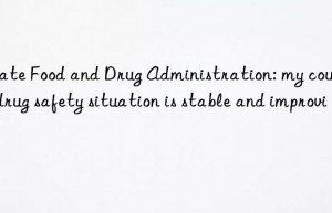 state food and drug administration: my country s drug safety situation is stable and improving
