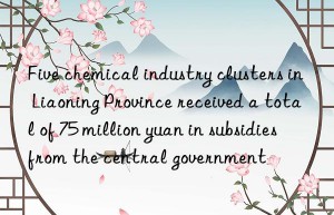 five chemical industry clusters in liaoning province received a total of 75 million yuan in subsidies from the central government