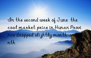 in the second week of june  the coal market price in hunan province dropped slightly month-on-month