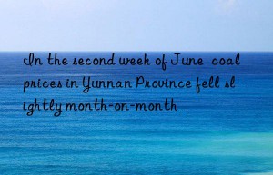 in the second week of june  coal prices in yunnan province fell slightly month-on-month