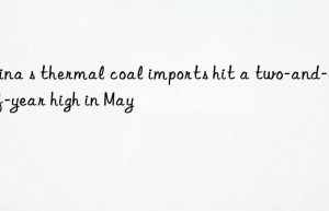 china s thermal coal imports hit a two-and-a-half-year high in may