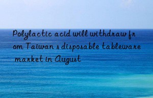 polylactic acid will withdraw from taiwan s disposable tableware market in august
