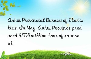 anhui provincial bureau of statistics: in may  anhui province produced 9.553 million tons of raw coal