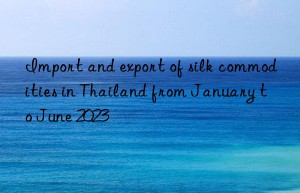 import and export of silk commodities in thailand from january to june 2023