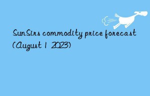 sunsirs commodity price forecast (august 1  2023)