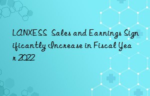 lanxess  sales and earnings significantly increase in fiscal year 2022
