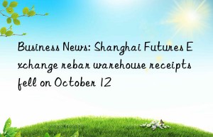 business news: shanghai futures exchange rebar warehouse receipts fell on october 12