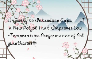 ingevity to introduce capa® lt  a new polyol that improves low-temperature performance of polyurethanes