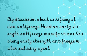 big discussion about antifreeze lu’an antifreeze huoshan early strength antifreeze manufacturer shucheng early strength antifreeze water reducing agent