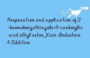 preparation and application of 2-bromobenzothiazole-6-carboxylic acid ethyl ester_kain industrial additive