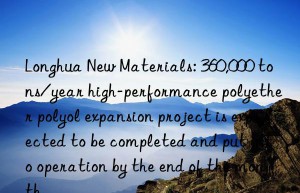 longhua new materials: 360,000 tons/year high-performance polyether polyol expansion project is expected to be completed and put into operation by the end of the month