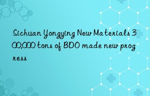 sichuan yongying new materials 300,000 tons of bdo made new progress
