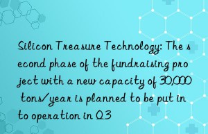 silicon treasure technology: the second phase of the fundraising project with a new capacity of 30,000 tons/year is planned to be put into operation in q3