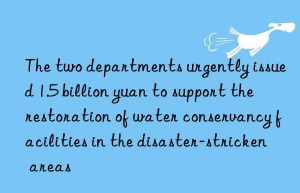 the two departments urgently issued 1.5 billion yuan to support the restoration of water conservancy facilities in the disaster-stricken areas