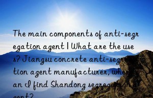 the main components of anti-segregation agent | what are the uses? jiangsu concrete anti-segregation agent manufacturer, where can i find shandong segregation agent?