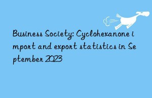 business society: cyclohexanone import and export statistics in september 2023