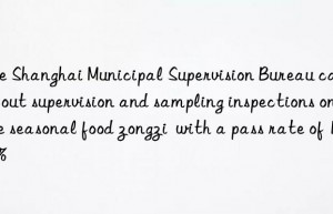 the shanghai municipal supervision bureau carried out supervision and sampling inspections on the seasonal food zongzi  with a pass rate of 100%