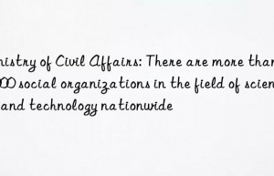 ministry of civil affairs: there are more than 40 000 social organizations in the field of science and technology nationwide