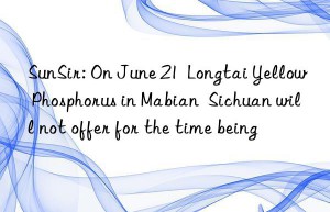sunsir: on june 21  longtai yellow phosphorus in mabian  sichuan will not offer for the time being