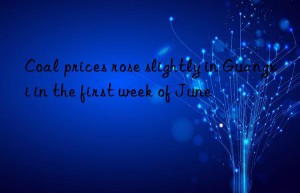 coal prices rose slightly in guangxi in the first week of june