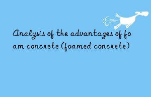 analysis of the advantages of foam concrete (foamed concrete)