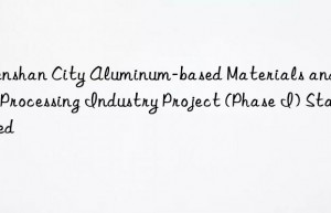 wenshan city aluminum-based materials and deep processing industry project (phase i) started