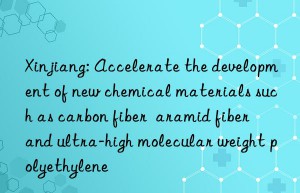 xinjiang: accelerate the development of new chemical materials such as carbon fiber  aramid fiber  and ultra-high molecular weight polyethylene