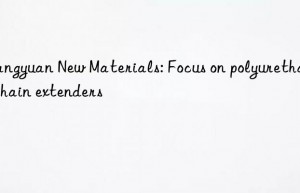 xiangyuan new materials: focus on polyurethane chain extenders