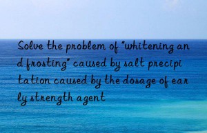 solve the problem of “whitening and frosting” caused by salt precipitation caused by the dosage of early strength agent
