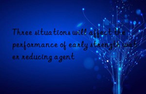 three situations will affect the performance of early strength water reducing agent