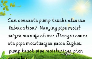 can concrete pump trucks also use lubrication?  nanjing pipe moisturizer manufacturer jiangsu concrete pipe moisturizer price suzhou pump truck pipe moisturizer phone number