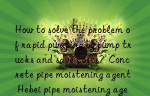 how to solve the problem of rapid pumping by pump trucks and save costs?  concrete pipe moistening agent hebei pipe moistening agent manufacturer