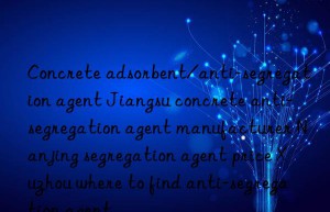 concrete adsorbent/anti-segregation agent jiangsu concrete anti-segregation agent manufacturer nanjing segregation agent price xuzhou where to find anti-segregation agent