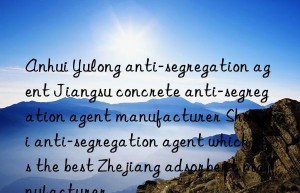 anhui yulong anti-segregation agent jiangsu concrete anti-segregation agent manufacturer shanghai anti-segregation agent which is the best zhejiang adsorbent manufacturer